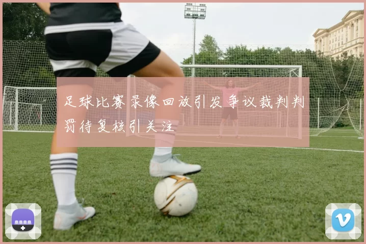 足球比赛录像回放引发争议裁判判罚待复核引关注