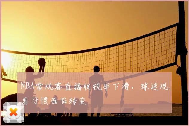 NBA常规赛直播收视率下滑，球迷观看习惯面临转变
