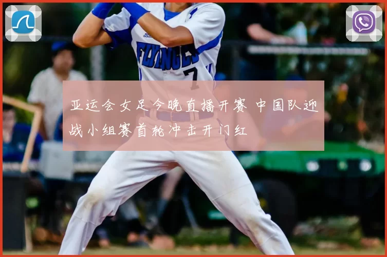亚运会女足今晚直播开赛 中国队迎战小组赛首轮冲击开门红
