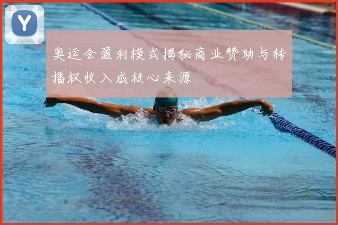 奥运会盈利模式揭秘商业赞助与转播权收入成核心来源