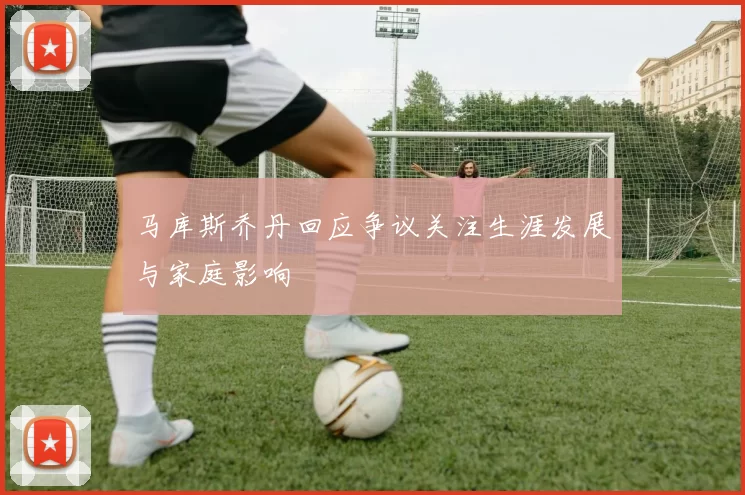 马库斯乔丹回应争议关注生涯发展与家庭影响