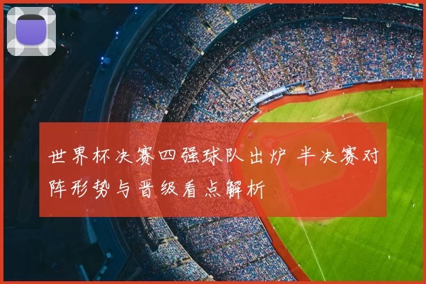 世界杯决赛四强球队出炉 半决赛对阵形势与晋级看点解析
