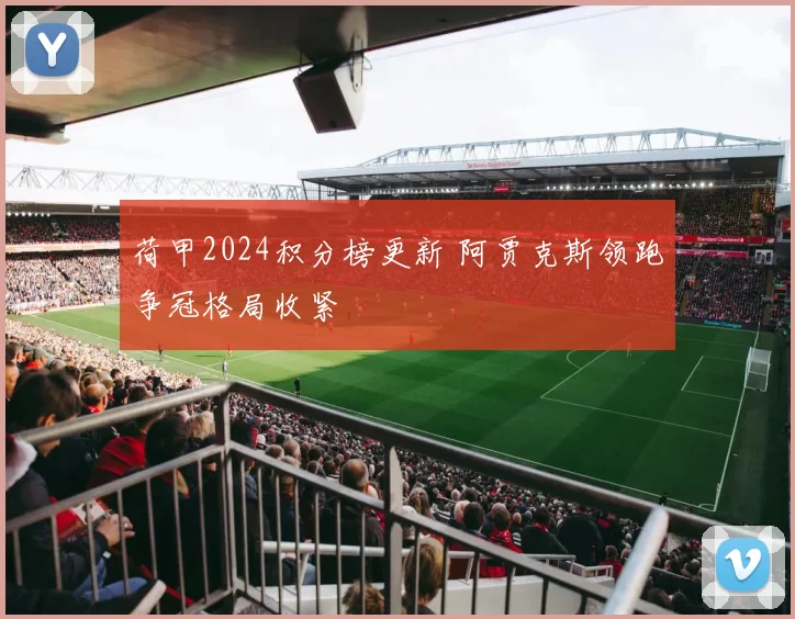 荷甲2024积分榜更新 阿贾克斯领跑争冠格局收紧