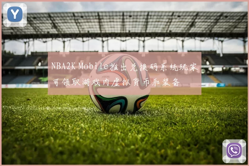 NBA2K Mobile推出兑换码系统玩家可领取游戏内虚拟货币和装备