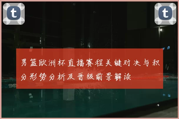 男篮欧洲杯直播赛程关键对决与积分形势分析及晋级前景解读