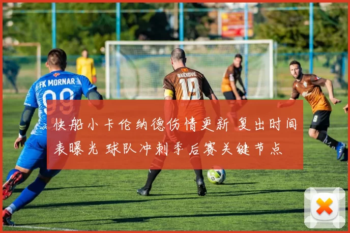 快船小卡伦纳德伤情更新 复出时间表曝光 球队冲刺季后赛关键节点