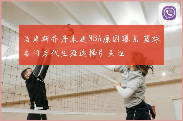 马库斯乔丹未进NBA原因曝光 篮球名门后代生涯选择引关注