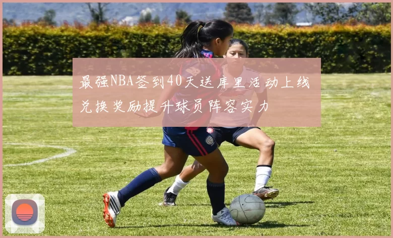 最强NBA签到40天送库里活动上线 兑换奖励提升球员阵容实力