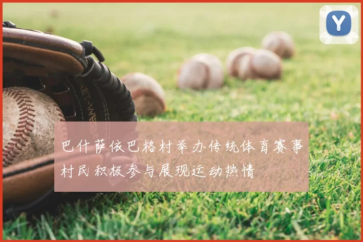 巴什萨依巴格村举办传统体育赛事村民积极参与展现运动热情