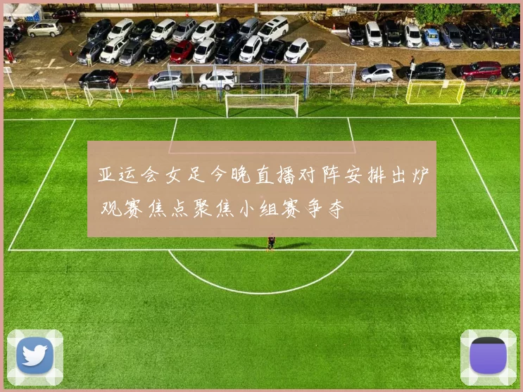 亚运会女足今晚直播对阵安排出炉 观赛焦点聚焦小组赛争夺