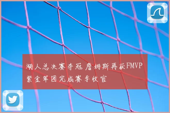 湖人总决赛夺冠 詹姆斯再获FMVP 紫金军团完成赛季收官