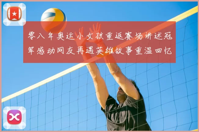 零八年奥运小女孩重返赛场讲述冠军感动网友再遇英雄故事重温回忆