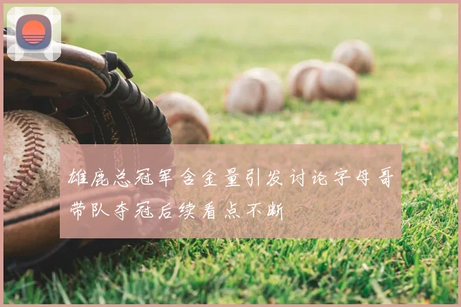 雄鹿总冠军含金量引发讨论字母哥带队夺冠后续看点不断
