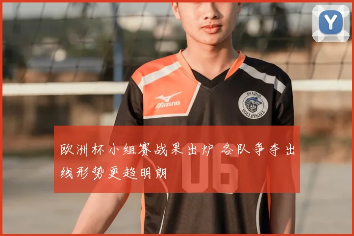 欧洲杯小组赛战果出炉 各队争夺出线形势更趋明朗