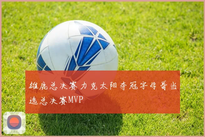 雄鹿总决赛力克太阳夺冠字母哥当选总决赛MVP