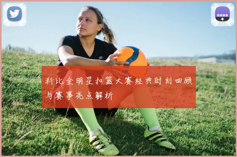 科比全明星扣篮大赛经典时刻回顾与赛事亮点解析