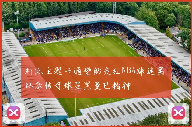 科比主题卡通壁纸走红NBA球迷圈 纪念传奇球星黑曼巴精神