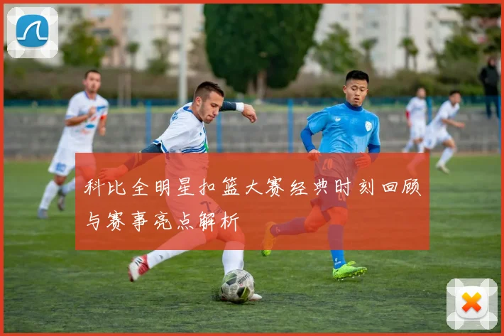 科比全明星扣篮大赛经典时刻回顾与赛事亮点解析