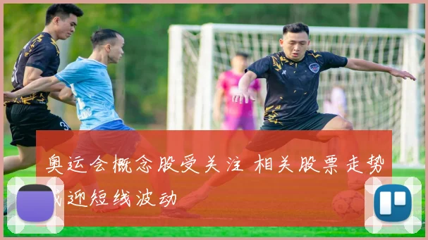 奥运会概念股受关注 相关股票走势或迎短线波动
