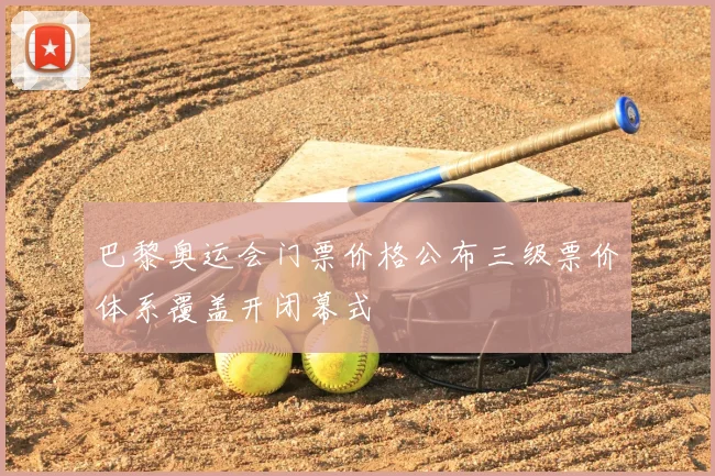 巴黎奥运会门票价格公布三级票价体系覆盖开闭幕式
