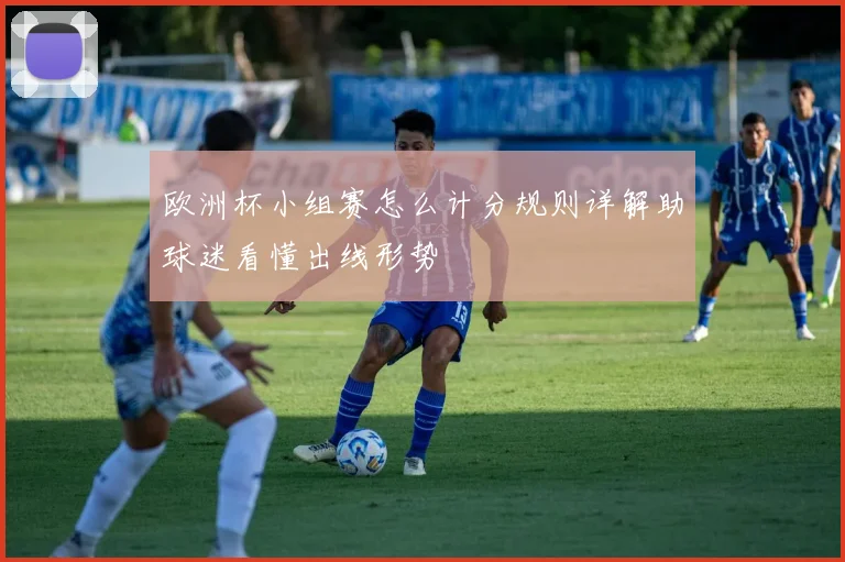 欧洲杯小组赛怎么计分规则详解助球迷看懂出线形势