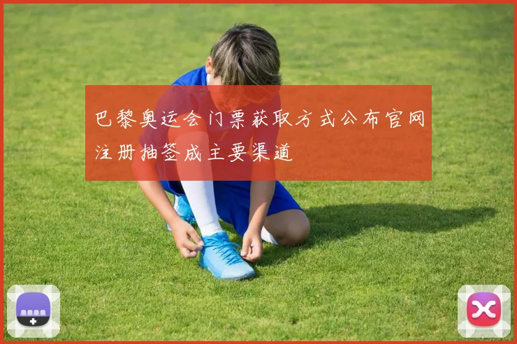 巴黎奥运会门票获取方式公布官网注册抽签成主要渠道