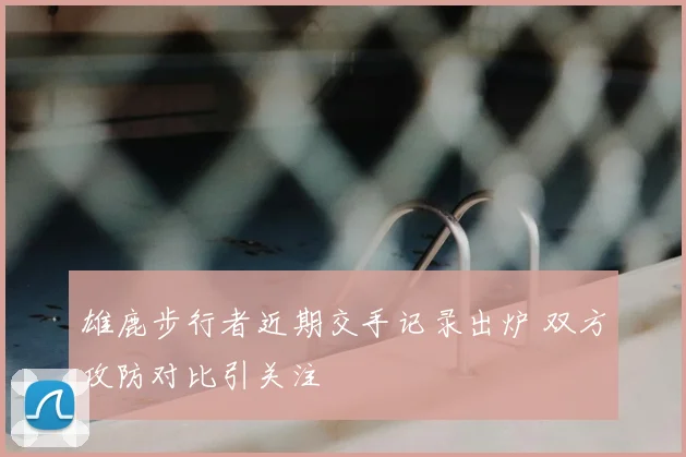 雄鹿步行者近期交手记录出炉 双方攻防对比引关注