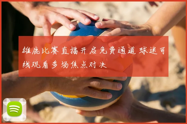 雄鹿比赛直播开启免费通道 球迷可线观看多场焦点对决