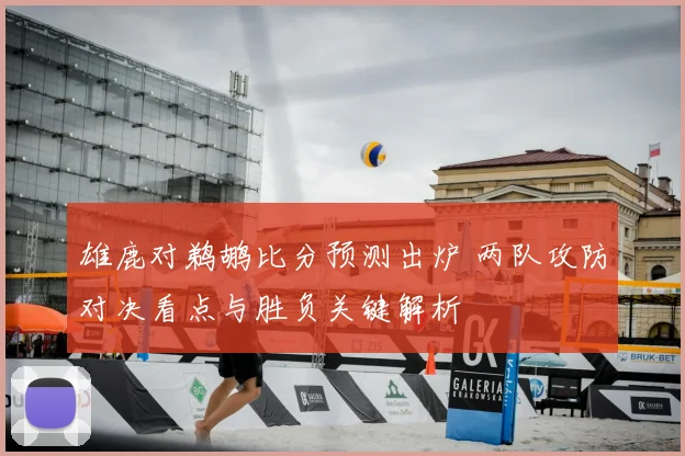雄鹿对鹈鹕比分预测出炉 两队攻防对决看点与胜负关键解析
