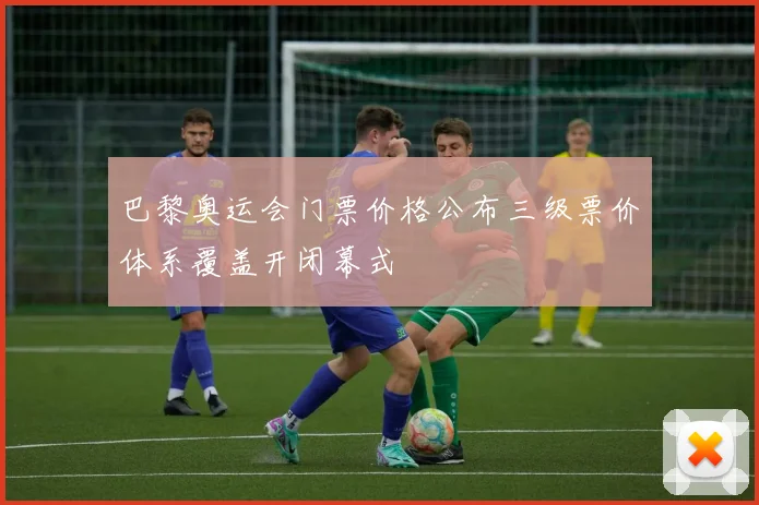 巴黎奥运会门票价格公布三级票价体系覆盖开闭幕式