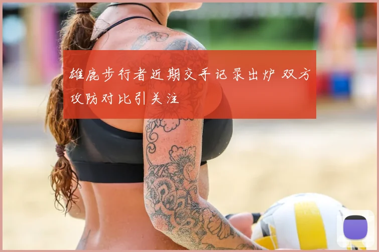 雄鹿步行者近期交手记录出炉 双方攻防对比引关注