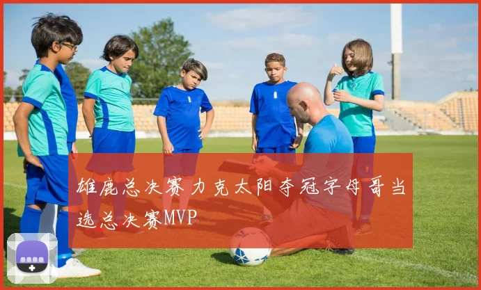雄鹿总决赛力克太阳夺冠字母哥当选总决赛MVP