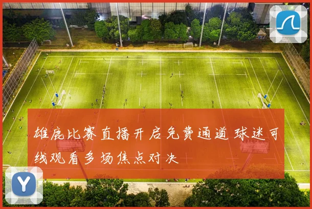雄鹿比赛直播开启免费通道 球迷可线观看多场焦点对决